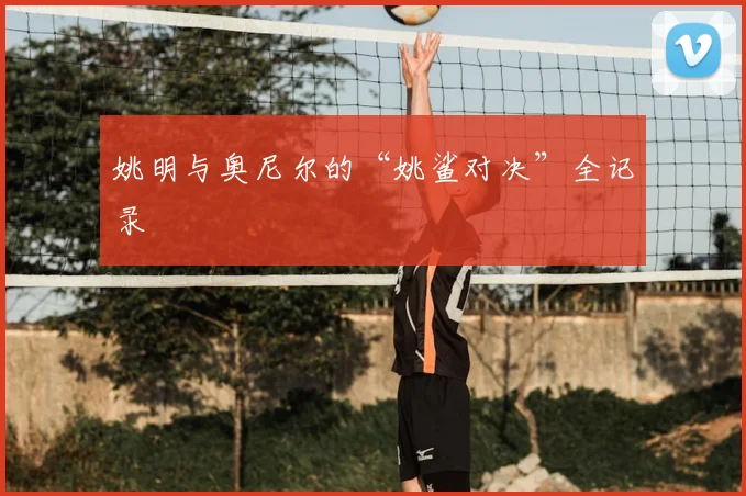 姚明与奥尼尔的“姚鲨对决”全记录