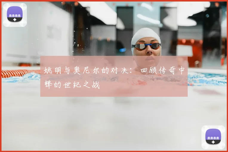 姚明与奥尼尔的对决：回顾传奇中锋的世纪之战
