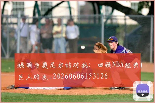 姚明与奥尼尔的对抗：回顾NBA经典巨人对决_20260606153126