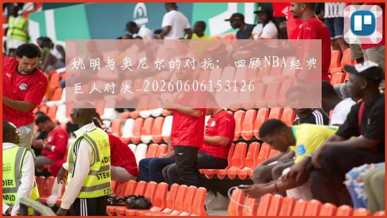 姚明与奥尼尔的对抗:回顾NBA经典巨人对决_20260606153126