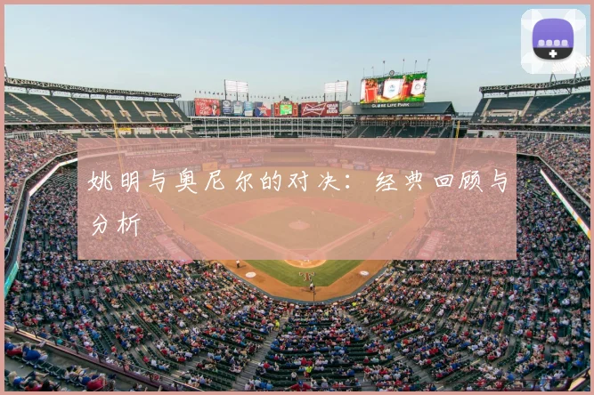姚明与奥尼尔的对决：经典回顾与分析