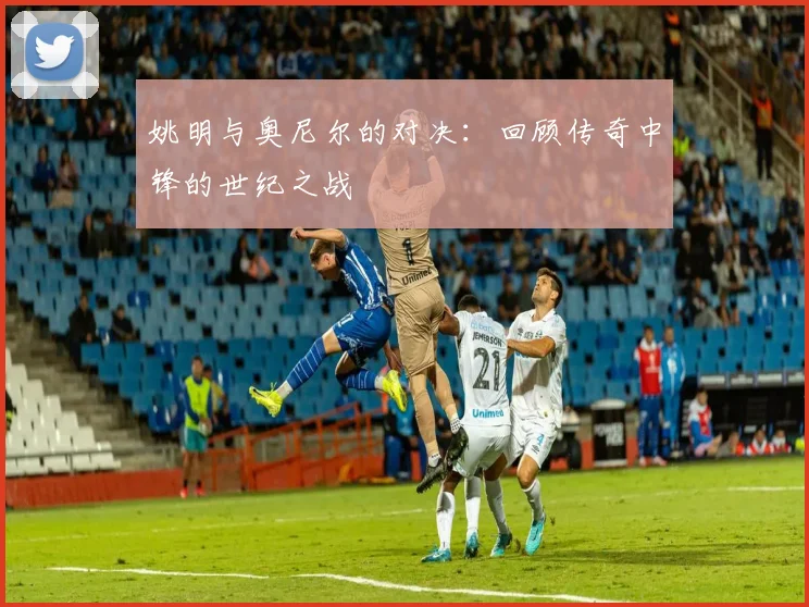 姚明与奥尼尔的对决：回顾传奇中锋的世纪之战