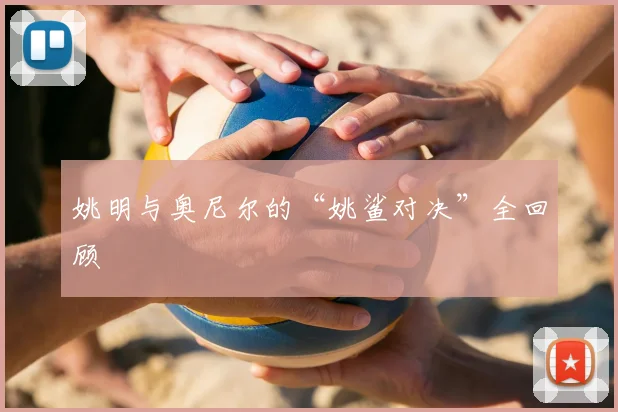 姚明与奥尼尔的“姚鲨对决”全回顾