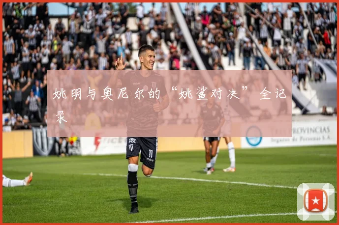 姚明与奥尼尔的“姚鲨对决”全记录